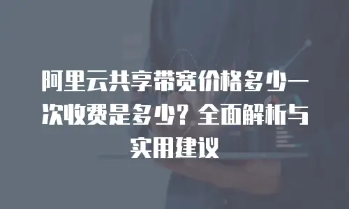 阿里云共享带宽价格多少一次收费是多少？全面解析与实用建议