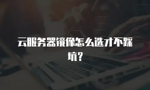 云服务器镜像怎么选才不踩坑？