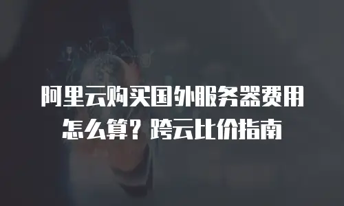 阿里云购买国外服务器费用怎么算？跨云比价指南
