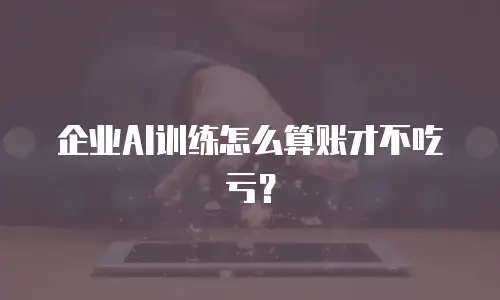 企业AI训练怎么算账才不吃亏？