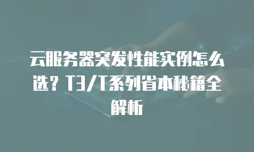 云服务器突发性能实例怎么选？T3/T系列省本秘籍全解析