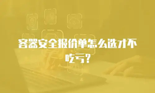 容器安全报价单怎么选才不吃亏？