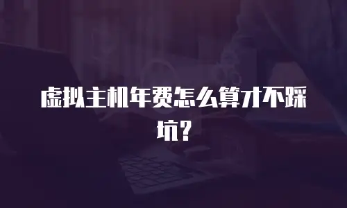 虚拟主机年费怎么算才不踩坑？