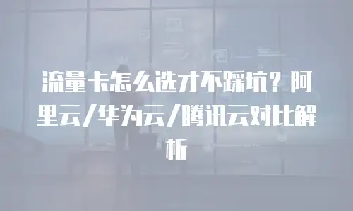流量卡怎么选才不踩坑？阿里云/华为云/腾讯云对比解析