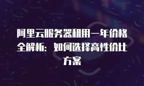 阿里云服务器租用一年价格全解析：如何选择高性价比方案