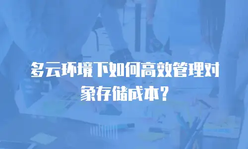 多云环境下如何高效管理对象存储成本？