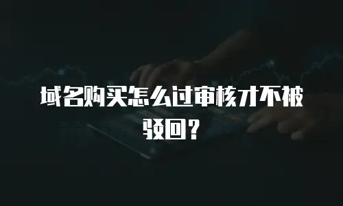 域名购买怎么过审核才不被驳回？