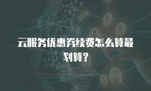 云服务优惠券续费怎么算最划算？