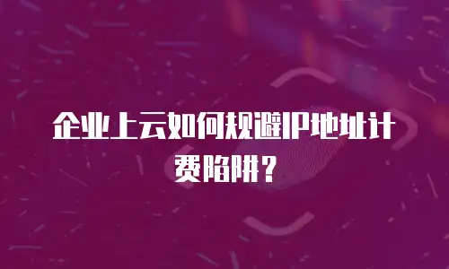 企业上云如何规避IP地址计费陷阱？