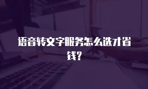 语音转文字服务怎么选才省钱？