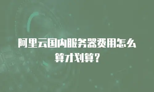 阿里云国内服务器费用怎么算才划算？
