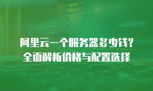 阿里云一个服务器多少钱？全面解析价格与配置选择