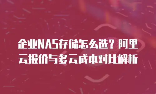企业NAS存储怎么选？阿里云报价与多云成本对比解析