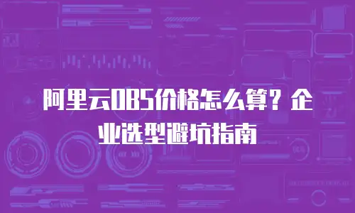 阿里云OBS价格怎么算？企业选型避坑指南