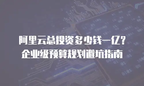 阿里云总投资多少钱一亿？企业级预算规划避坑指南