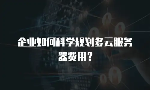 企业如何科学规划多云服务器费用？