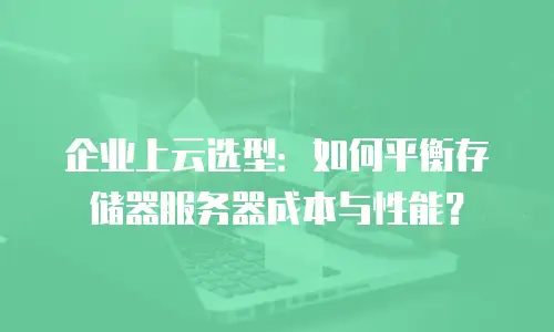 企业上云选型：如何平衡存储器服务器成本与性能？