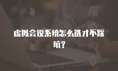 虚拟会议系统怎么选才不踩坑？