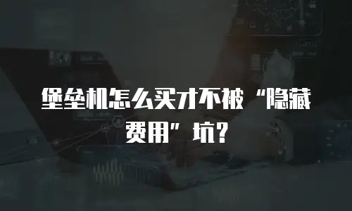 堡垒机怎么买才不被“隐藏费用”坑？