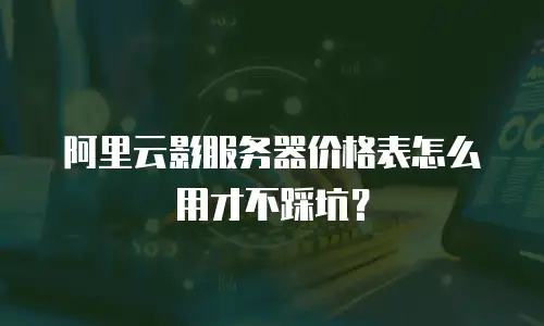 阿里云影服务器价格表怎么用才不踩坑？
