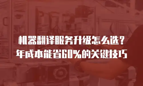机器翻译服务升级怎么选？年成本能省60%的关键技巧