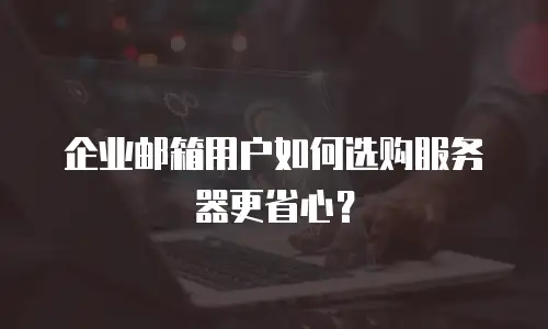 企业邮箱用户如何选购服务器更省心？