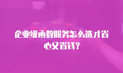 企业级函数服务怎么选才省心又省钱？