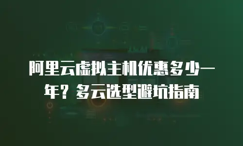阿里云虚拟主机优惠多少一年？多云选型避坑指南