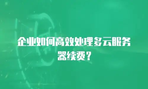 企业如何高效处理多云服务器续费？