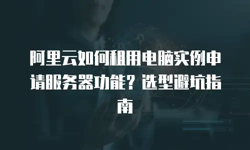阿里云如何租用电脑实例申请服务器功能？选型避坑指南