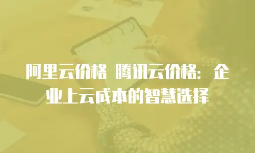 阿里云价格 腾讯云价格：企业上云成本的智慧选择