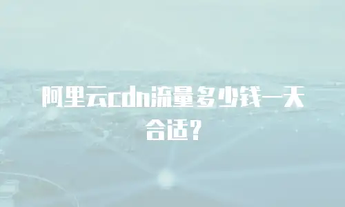阿里云cdn流量多少钱一天合适？