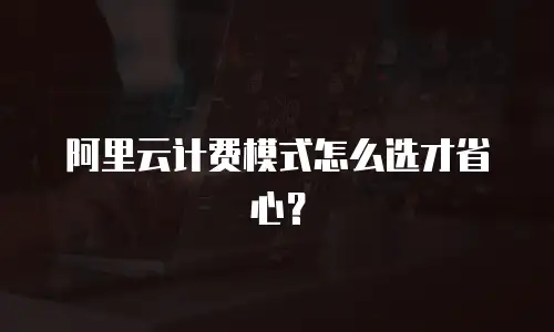 阿里云计费模式怎么选才省心？