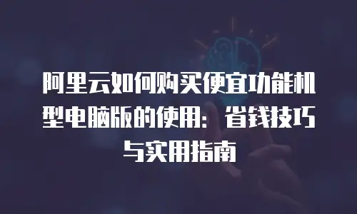 阿里云如何购买便宜功能机型电脑版的使用：省钱技巧与实用指南