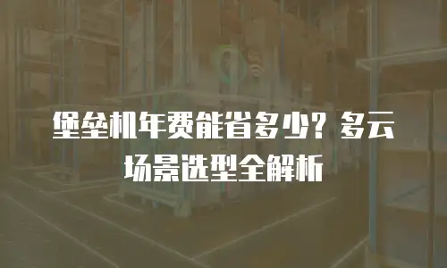 堡垒机年费能省多少？多云场景选型全解析