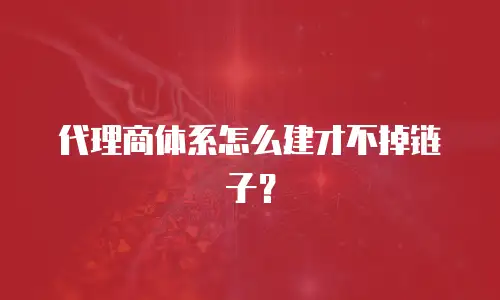代理商体系怎么建才不掉链子？