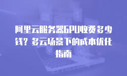 阿里云服务器GPU收费多少钱？多云场景下的成本优化指南