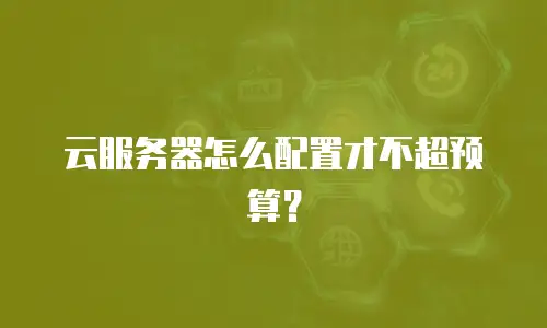 云服务器怎么配置才不超预算？