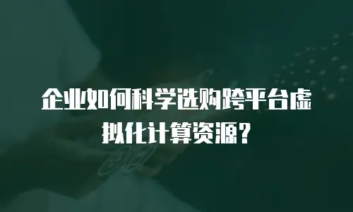 企业如何科学选购跨平台虚拟化计算资源？
