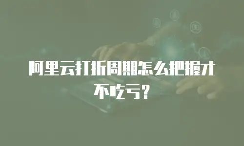 阿里云打折周期怎么把握才不吃亏？