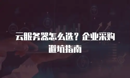 云服务器怎么选？企业采购避坑指南