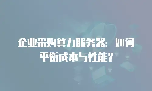 企业采购算力服务器：如何平衡成本与性能？