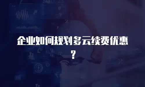 企业如何规划多云续费优惠？