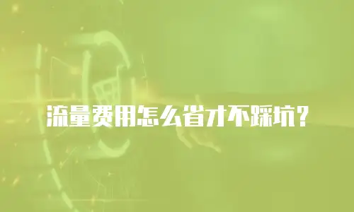 流量费用怎么省才不踩坑？