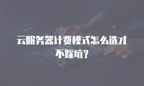 云服务器计费模式怎么选才不踩坑？