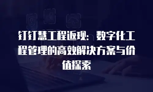 钉钉慧工程返现：数字化工程管理的高效解决方案与价值探索