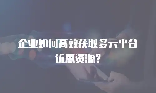 企业如何高效获取多云平台优惠资源？