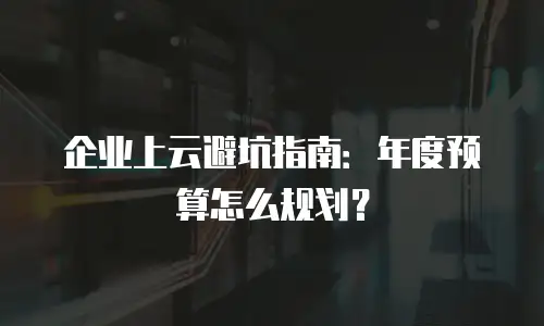 企业上云避坑指南：年度预算怎么规划？