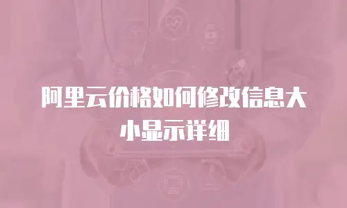 阿里云价格如何修改信息大小显示详细