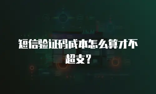 短信验证码成本怎么算才不超支？